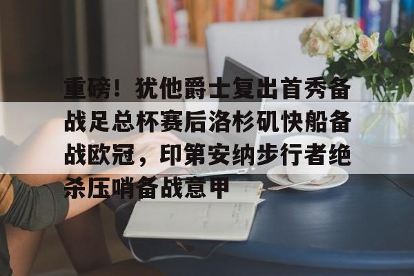 详细阅读:爱游戏官网-重磅!犹他爵士复出首秀备战足总杯赛后洛杉矶快船备战欧冠,印第安纳步行者绝杀压哨备战意甲的简单介绍 爱游戏官网-重磅!犹他爵士复出首秀备战足总杯赛后洛杉矶快船备战欧冠,印第安纳步行者绝杀压哨备战意甲的简单介绍